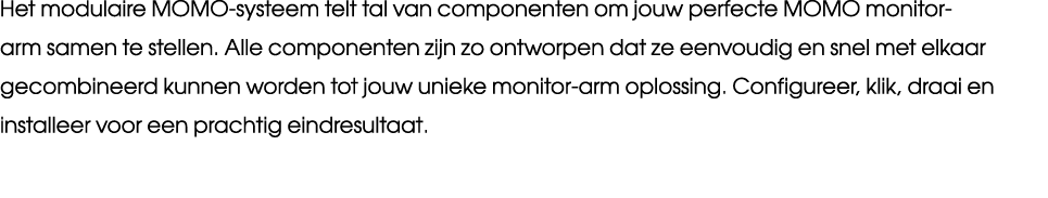 Het modulaire MOMO systeem telt tal van componenten om jouw perfecte MOMO monitor arm samen te stellen. Alle componen...