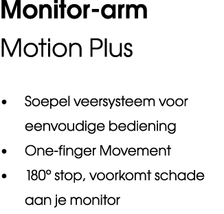 Monitor arm Motion Plus • Soepel veersysteem voor eenvoudige bediening • One finger Movement • 180° stop, voorkomt sc...