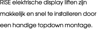 RISE elektrische display liften zijn makkelijk en snel te installeren door een handige topdown montage.