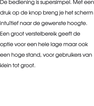 De bediening is supersimpel. Met een druk op de knop breng je het scherm intu tief naar de gewenste hoogte. Een groot...