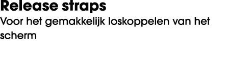 Release straps Voor het gemakkelijk loskoppelen van het scherm