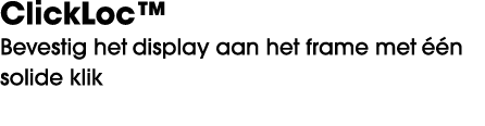 ClickLoc™ Bevestig het display aan het frame met  n solide klik