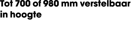 Tot 700 of 980 mm verstelbaar in hoogte
