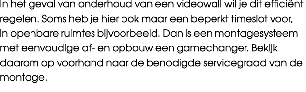 In het geval van onderhoud van een videowall wil je dit effici nt regelen. Soms heb je hier ook maar een beperkt time...